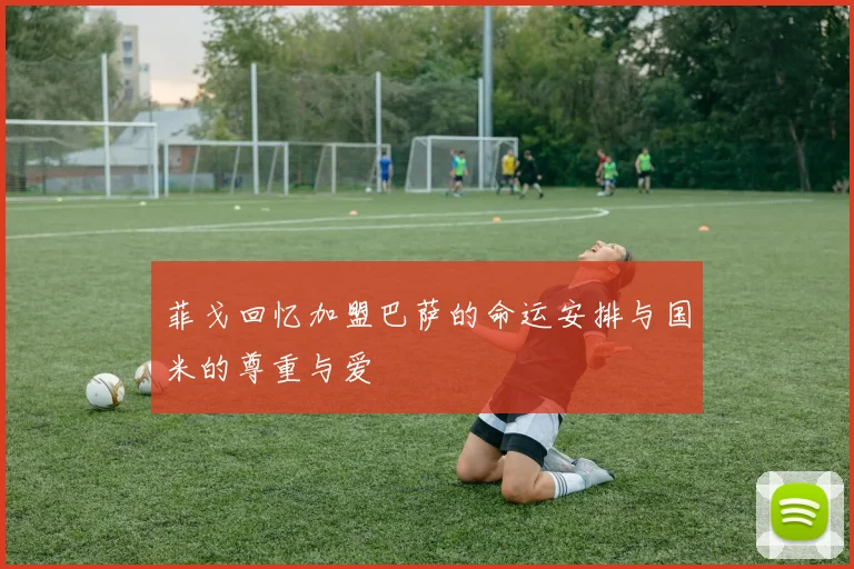 菲戈回忆加盟巴萨的命运安排与国米的尊重与爱