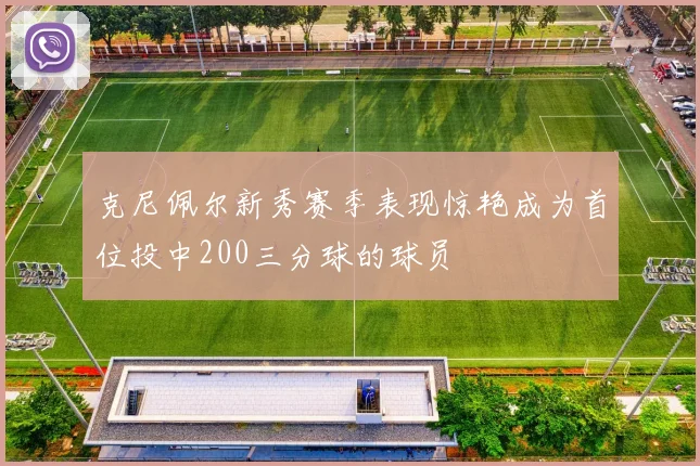 克尼佩尔新秀赛季表现惊艳成为首位投中200三分球的球员
