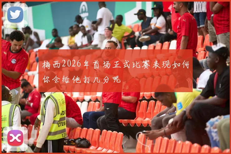 梅西2026年首场正式比赛表现如何你会给他打几分呢
