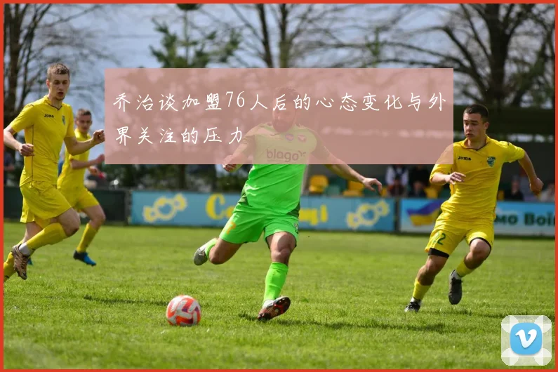 乔治谈加盟76人后的心态变化与外界关注的压力