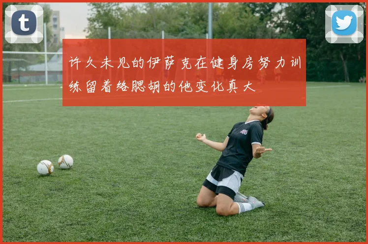 许久未见的伊萨克在健身房努力训练留着络腮胡的他变化真大