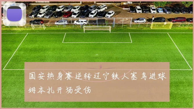 国安热身赛逆转辽宁铁人塞鸟进球姆本扎开场受伤