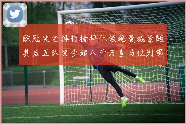 欧冠奖金排行榜拜仁领跑曼城紧随其后五队奖金超八千万皇马位列第六