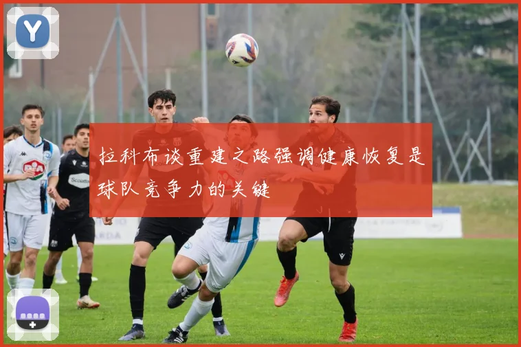 拉科布谈重建之路强调健康恢复是球队竞争力的关键