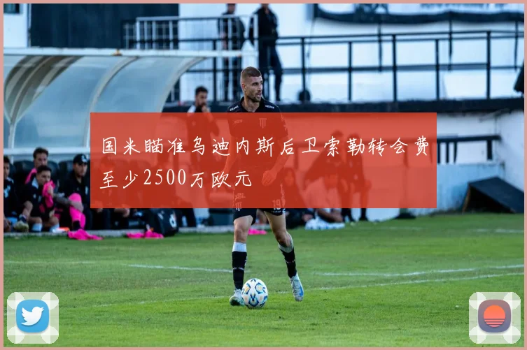 国米瞄准乌迪内斯后卫索勒转会费至少2500万欧元