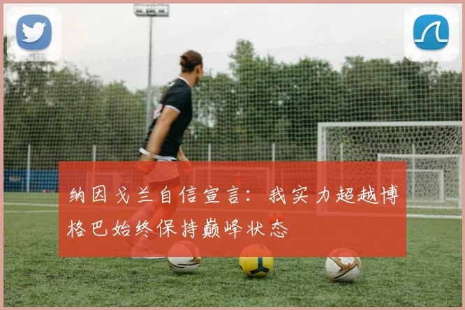 纳因戈兰自信宣言：我实力超越博格巴始终保持巅峰状态