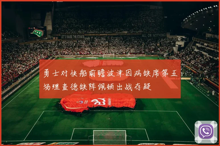 勇士对快船前瞻波津因病缺席第五场理查德缺阵佩顿出战存疑