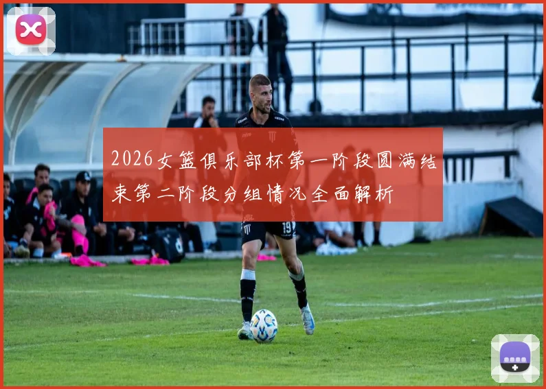 2026女篮俱乐部杯第一阶段圆满结束第二阶段分组情况全面解析