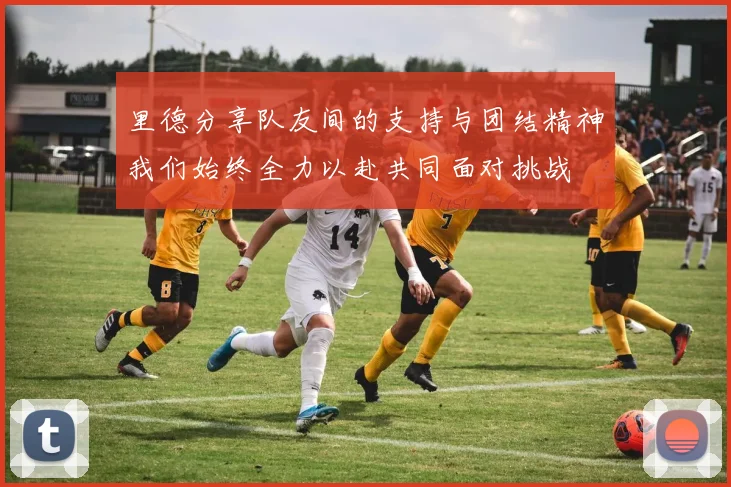 里德分享队友间的支持与团结精神我们始终全力以赴共同面对挑战