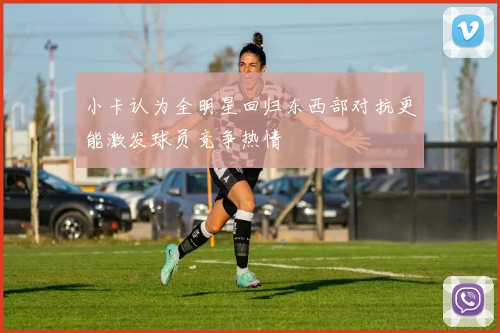 小卡认为全明星回归东西部对抗更能激发球员竞争热情