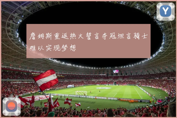 詹姆斯重返热火誓言夺冠坦言骑士难以实现梦想