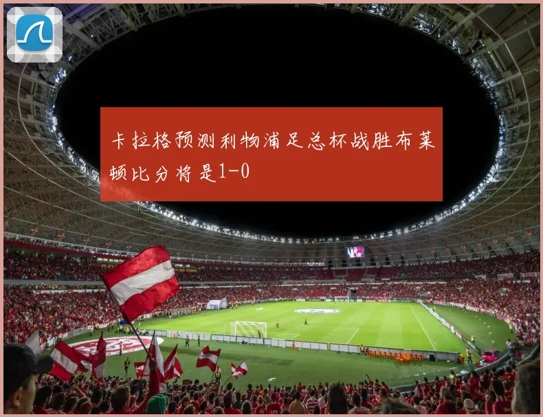 卡拉格预测利物浦足总杯战胜布莱顿比分将是1-0