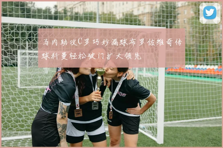 马内助攻C罗巧妙漏球布罗佐维奇传球科曼轻松破门扩大领先