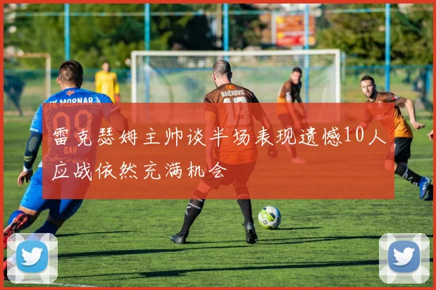 雷克瑟姆主帅谈半场表现遗憾10人应战依然充满机会