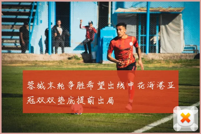 蓉城末轮争胜希望出线申花海港亚冠双双垫底提前出局