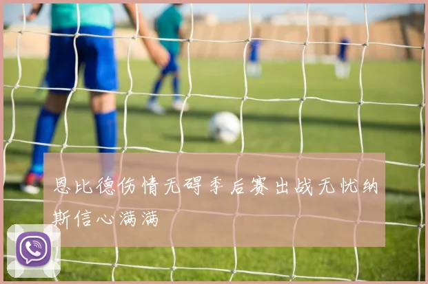 恩比德伤情无碍季后赛出战无忧纳斯信心满满