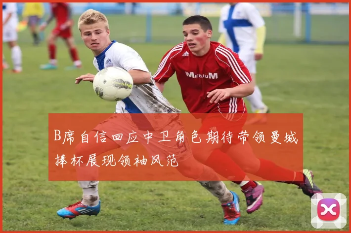 B席自信回应中卫角色期待带领曼城捧杯展现领袖风范