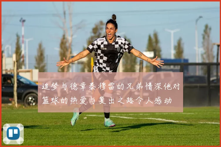 追梦与德章泰穆雷的兄弟情深他对篮球的热爱与复出之路令人感动