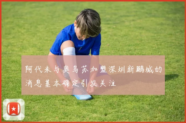 阿代米与奥乌苏加盟深圳新鹏城的消息基本确定引发关注