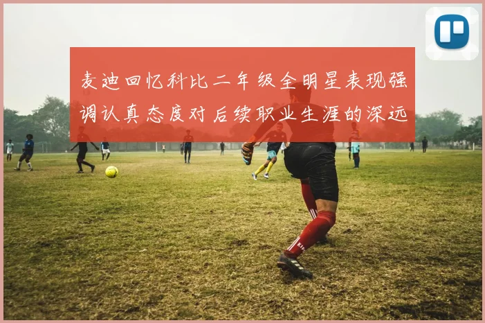 麦迪回忆科比二年级全明星表现强调认真态度对后续职业生涯的深远影响