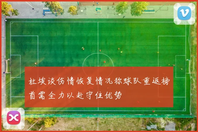 杜埃谈伤情恢复情况称球队重返榜首需全力以赴守住优势
