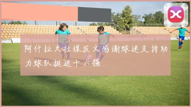 阿什拉夫社媒发文感谢球迷支持助力球队挺进十六强