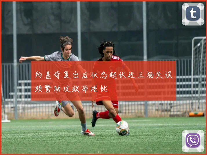 约基奇复出后状态起伏近三场失误频繁助攻效率堪忧