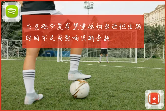 杰克逊今夏有望重返切尔西但出场时间不足或影响买断条款