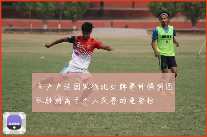 卡卢卢谈国家德比红牌事件强调团队胜利高于个人荣誉的重要性