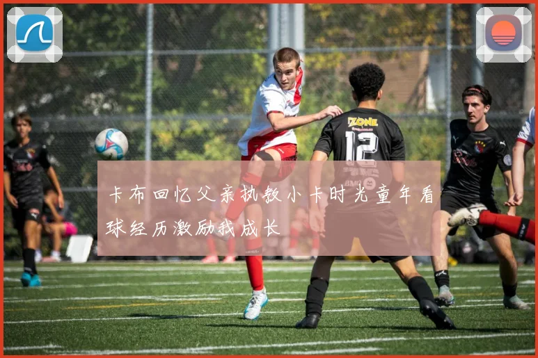 卡布回忆父亲执教小卡时光童年看球经历激励我成长