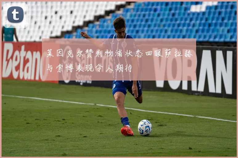 莱因克尔赞利物浦状态回暖萨拉赫与索博表现令人期待